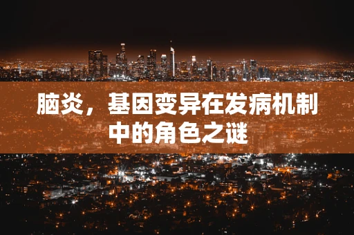 脑炎，基因变异在发病机制中的角色之谜