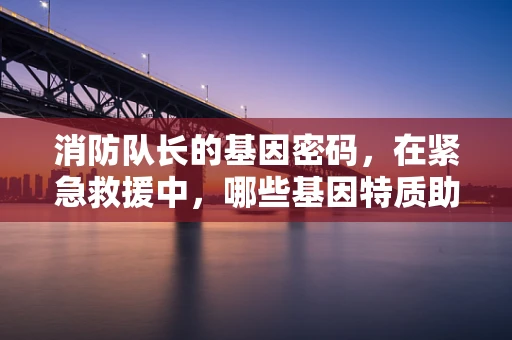 消防队长的基因密码，在紧急救援中，哪些基因特质助其成为英雄？