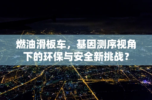 燃油滑板车，基因测序视角下的环保与安全新挑战？
