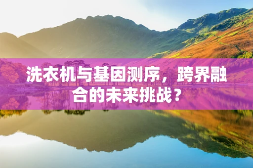 洗衣机与基因测序，跨界融合的未来挑战？