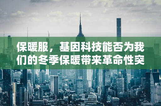 保暖服，基因科技能否为我们的冬季保暖带来革命性突破？