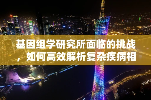 基因组学研究所面临的挑战，如何高效解析复杂疾病相关基因？