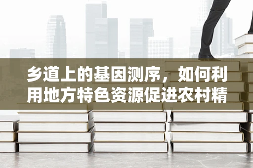 乡道上的基因测序，如何利用地方特色资源促进农村精准医疗发展？