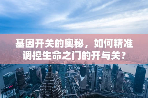 基因开关的奥秘，如何精准调控生命之门的开与关？