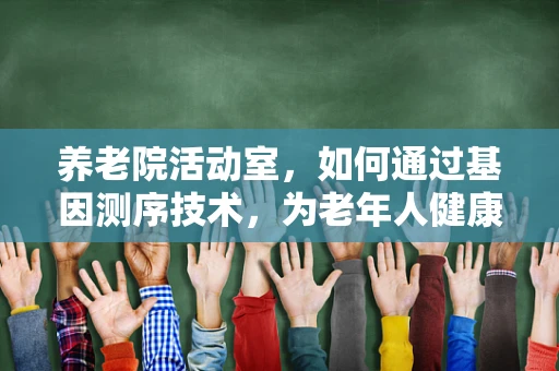 养老院活动室，如何通过基因测序技术，为老年人健康管理提供个性化支持？