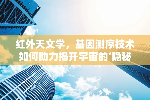 红外天文学，基因测序技术如何助力揭开宇宙的‘隐秘面纱’？