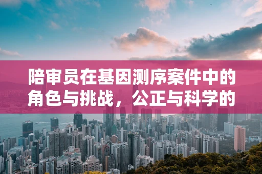陪审员在基因测序案件中的角色与挑战，公正与科学的平衡