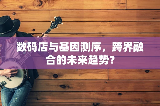 数码店与基因测序，跨界融合的未来趋势？