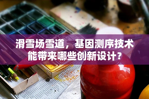 滑雪场雪道，基因测序技术能带来哪些创新设计？