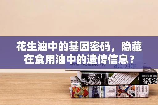 花生油中的基因密码，隐藏在食用油中的遗传信息？