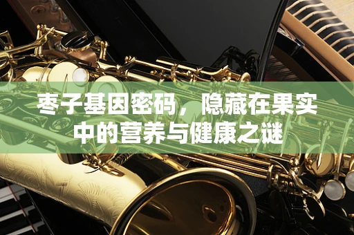 枣子基因密码，隐藏在果实中的营养与健康之谜