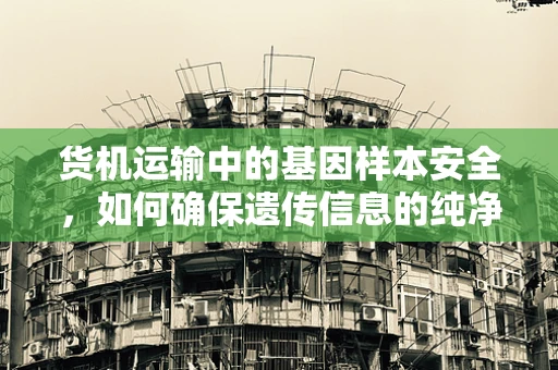 货机运输中的基因样本安全，如何确保遗传信息的纯净无损？