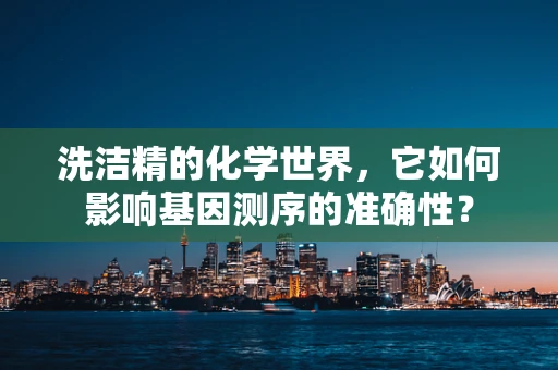 洗洁精的化学世界，它如何影响基因测序的准确性？