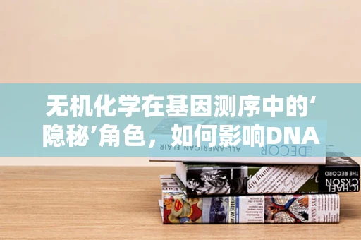 无机化学在基因测序中的‘隐秘’角色，如何影响DNA提取的纯度？