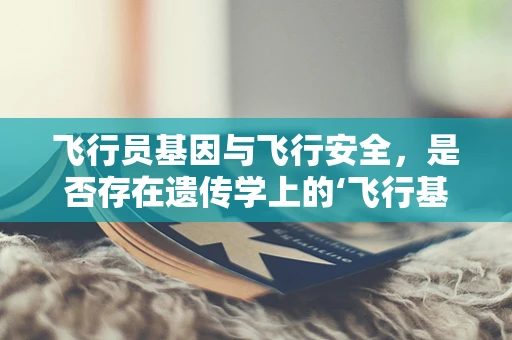 飞行员基因与飞行安全，是否存在遗传学上的‘飞行基因’？