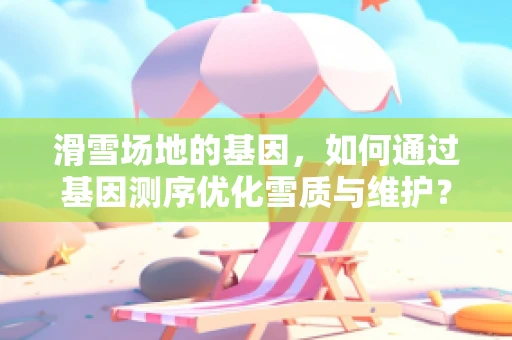 滑雪场地的基因，如何通过基因测序优化雪质与维护？