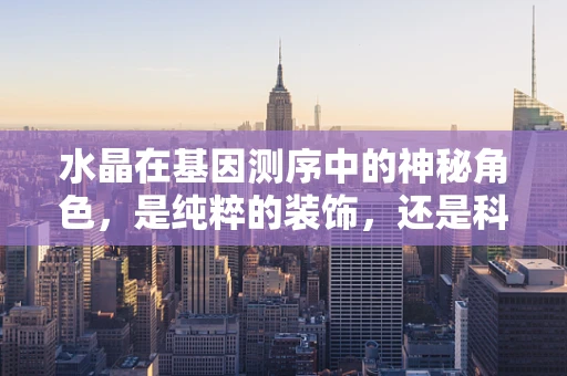 水晶在基因测序中的神秘角色，是纯粹的装饰，还是科学探索的钥匙？