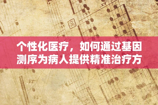 个性化医疗，如何通过基因测序为病人提供精准治疗方案？