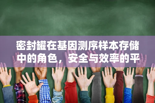 密封罐在基因测序样本存储中的角色，安全与效率的平衡？