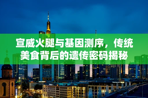 宣威火腿与基因测序，传统美食背后的遗传密码揭秘