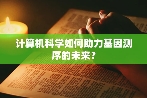 计算机科学如何助力基因测序的未来？