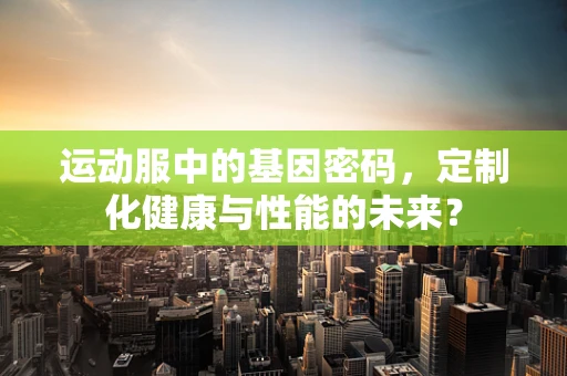 运动服中的基因密码，定制化健康与性能的未来？