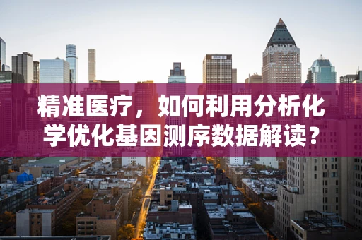 精准医疗，如何利用分析化学优化基因测序数据解读？