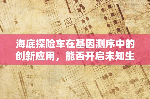 海底探险车在基因测序中的创新应用，能否开启未知生物的遗传密码之门？