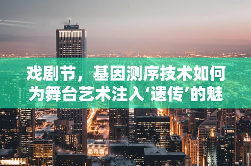 戏剧节，基因测序技术如何为舞台艺术注入‘遗传’的魅力？