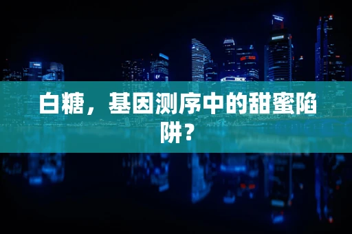 白糖，基因测序中的甜蜜陷阱？