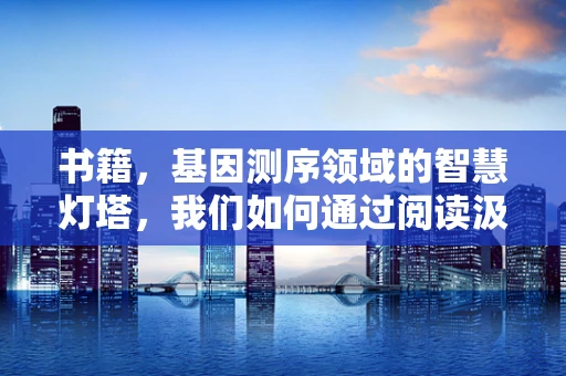 书籍，基因测序领域的智慧灯塔，我们如何通过阅读汲取创新灵感？