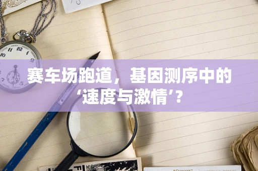 赛车场跑道，基因测序中的‘速度与激情’？