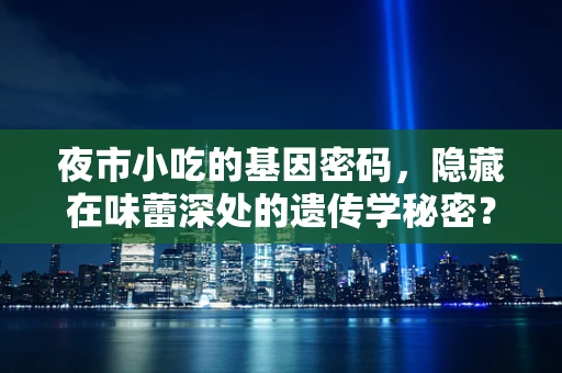 夜市小吃的基因密码，隐藏在味蕾深处的遗传学秘密？