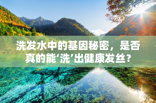 洗发水中的基因秘密，是否真的能‘洗’出健康发丝？