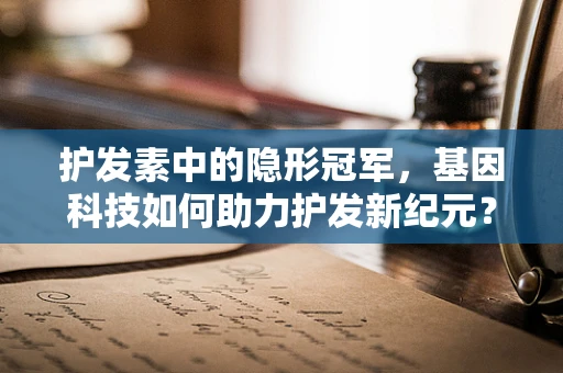 护发素中的隐形冠军，基因科技如何助力护发新纪元？