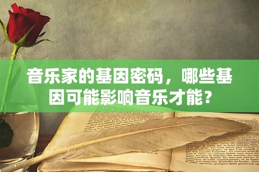 音乐家的基因密码，哪些基因可能影响音乐才能？