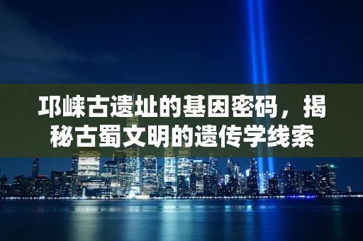 邛崃古遗址的基因密码，揭秘古蜀文明的遗传学线索