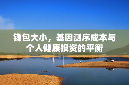 钱包大小，基因测序成本与个人健康投资的平衡