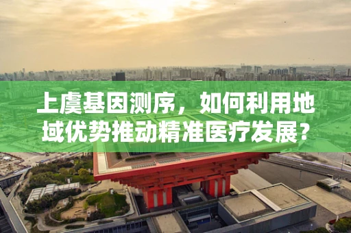 上虞基因测序，如何利用地域优势推动精准医疗发展？