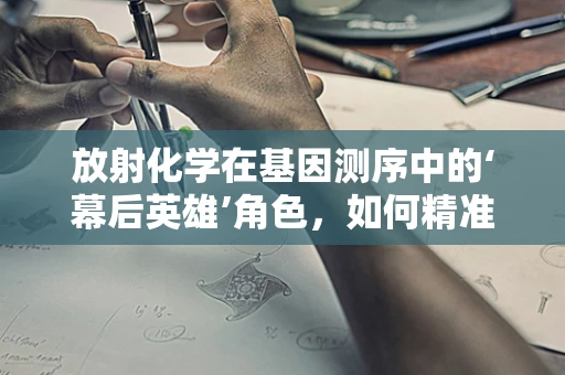 放射化学在基因测序中的‘幕后英雄’角色，如何精准捕捉DNA？