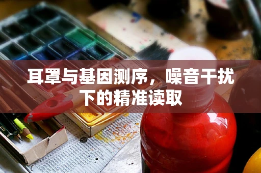 耳罩与基因测序，噪音干扰下的精准读取