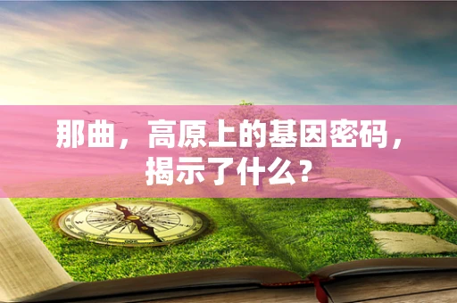 那曲，高原上的基因密码，揭示了什么？