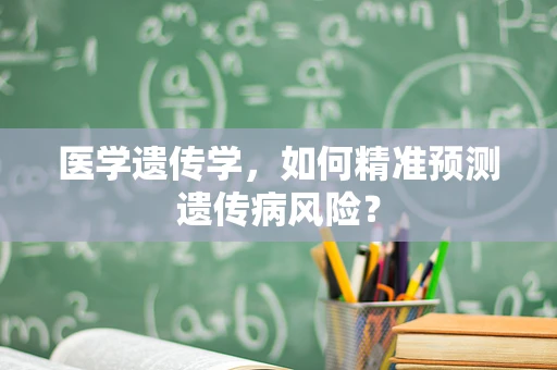 医学遗传学，如何精准预测遗传病风险？