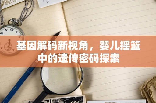 基因解码新视角，婴儿摇篮中的遗传密码探索