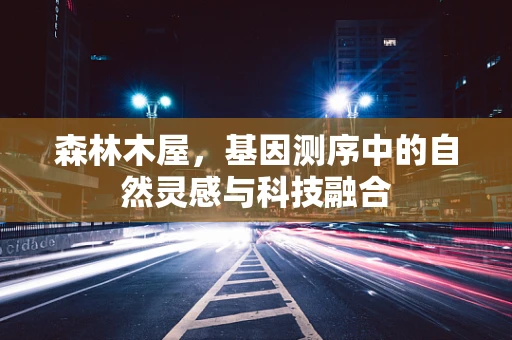森林木屋，基因测序中的自然灵感与科技融合