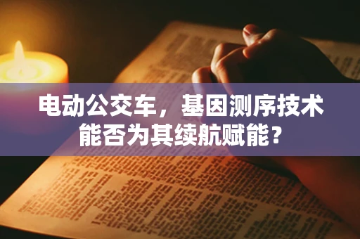 电动公交车，基因测序技术能否为其续航赋能？