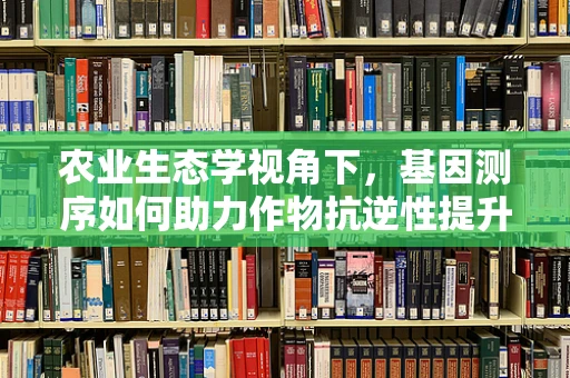 农业生态学视角下，基因测序如何助力作物抗逆性提升？
