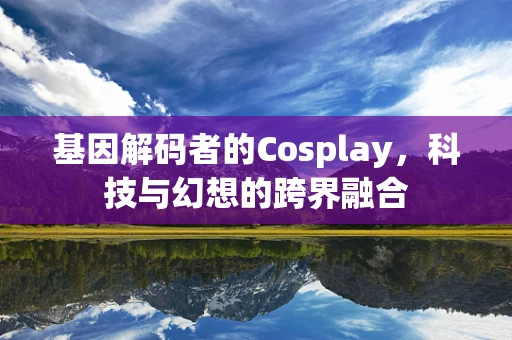 基因解码者的Cosplay，科技与幻想的跨界融合