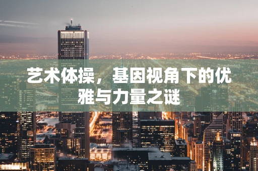艺术体操，基因视角下的优雅与力量之谜
