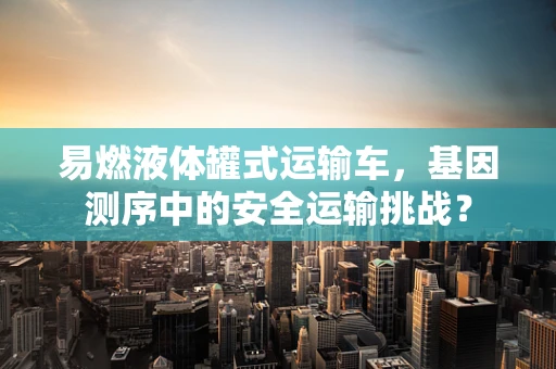 易燃液体罐式运输车，基因测序中的安全运输挑战？